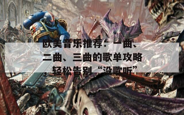 歐美音樂推薦：一曲、二曲、三曲的歌單攻略，輕松告別“沒歌聽”
