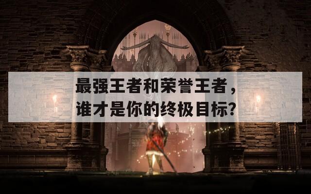最強(qiáng)王者和榮譽(yù)王者，誰才是你的終極目標(biāo)？