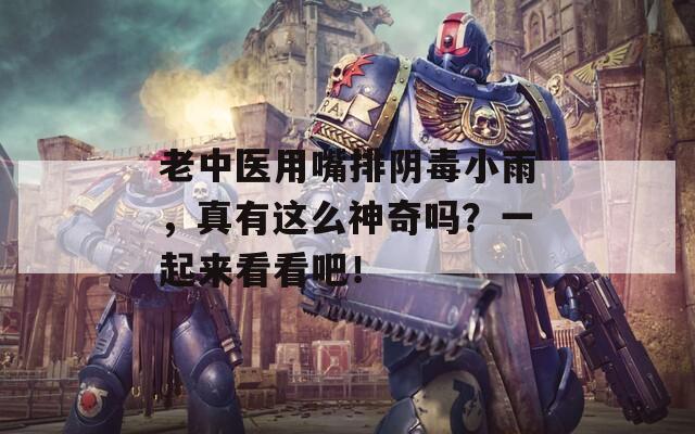 老中醫(yī)用嘴排陰毒小雨，真有這么神奇嗎？一起來看看吧！