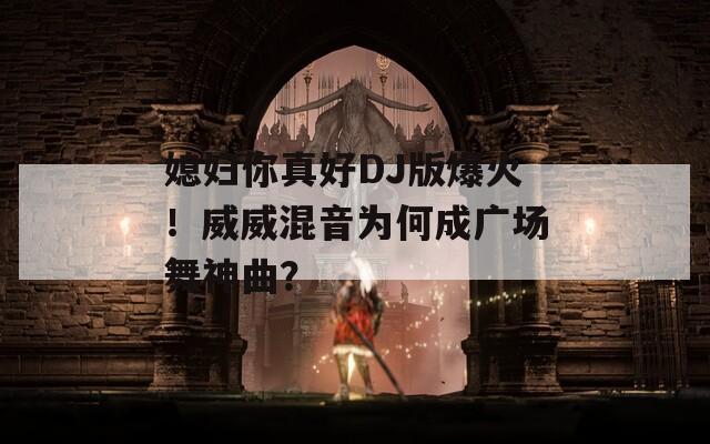 媳婦你真好DJ版爆火！威威混音為何成廣場舞神曲？