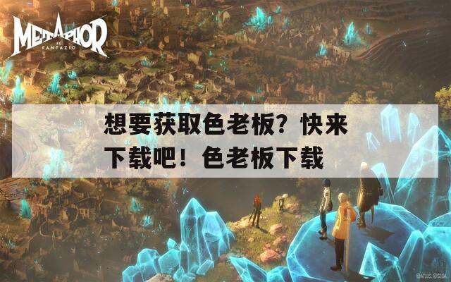 想要獲取色老板？快來(lái)下載吧！色老板下載