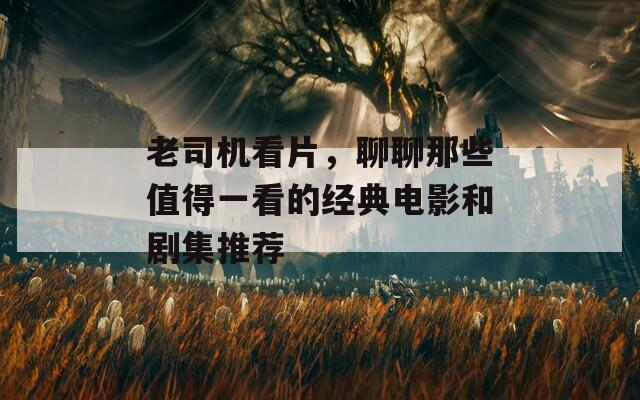 老司機看片，聊聊那些值得一看的經(jīng)典電影和劇集推薦