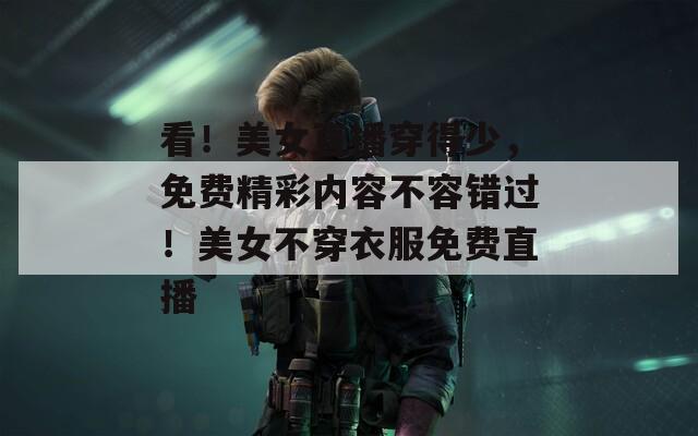 看！美女直播穿得少，免費(fèi)精彩內(nèi)容不容錯(cuò)過！美女不穿衣服免費(fèi)直播