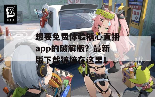 想要免費體驗糖心直播app的破解版？最新版下載鏈接在這里！