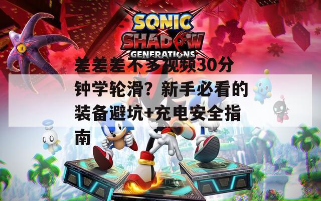 差差差不多視頻30分鐘學輪滑？新手必看的裝備避坑+充電安全指南