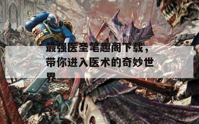 最強醫(yī)圣筆趣閣下載，帶你進入醫(yī)術(shù)的奇妙世界