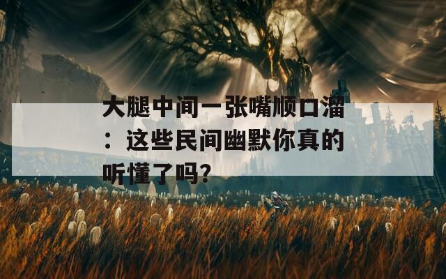 大腿中間一張嘴順口溜：這些民間幽默你真的聽懂了嗎？