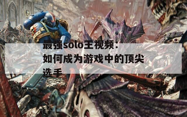 最強(qiáng)solo王視頻：如何成為游戲中的頂尖選手