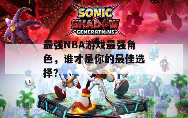 最強(qiáng)NBA游戲最強(qiáng)角色，誰才是你的最佳選擇？