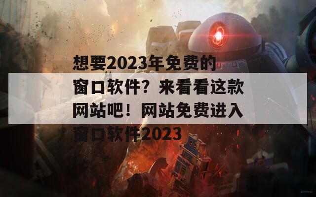 想要2023年免費(fèi)的窗口軟件？來看看這款網(wǎng)站吧！網(wǎng)站免費(fèi)進(jìn)入窗口軟件2023