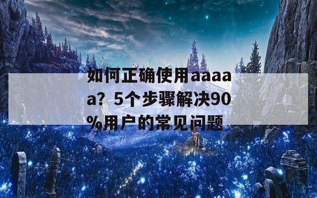 如何正確使用aaaaa？5個步驟解決90%用戶的常見問題