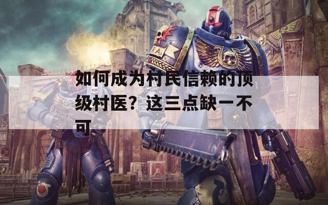 如何成為村民信賴的頂級村醫(yī)？這三點缺一不可