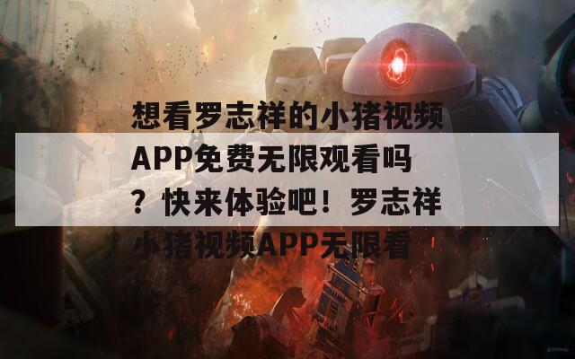 想看羅志祥的小豬視頻APP免費無限觀看嗎？快來體驗吧！羅志祥小豬視頻APP無限看