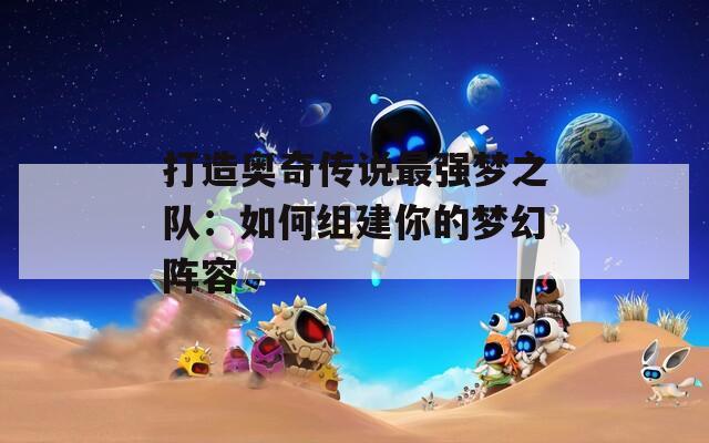 打造奧奇?zhèn)髡f最強(qiáng)夢之隊(duì)：如何組建你的夢幻陣容