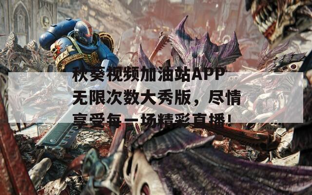 秋葵視頻加油站APP無限次數大秀版，盡情享受每一場精彩直播！