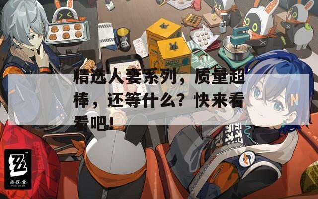 精選人妻系列，質(zhì)量超棒，還等什么？快來看看吧！
