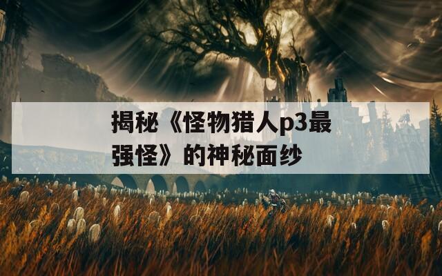 揭秘《怪物獵人p3最強怪》的神秘面紗