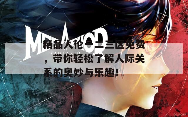 精品人倫一二三區(qū)免費，帶你輕松了解人際關(guān)系的奧妙與樂趣！