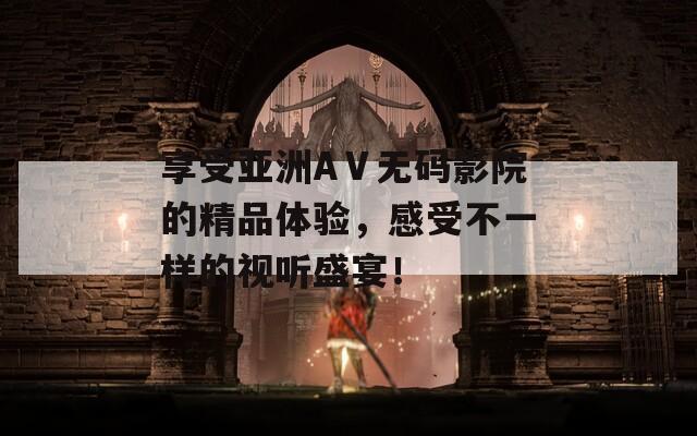 享受亞洲AⅤ無碼影院的精品體驗，感受不一樣的視聽盛宴！