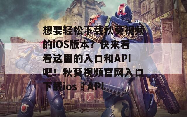 想要輕松下載秋葵視頻的iOS版本？快來看看這里的入口和API吧！秋葵視頻官網(wǎng)入口下載ios汅API