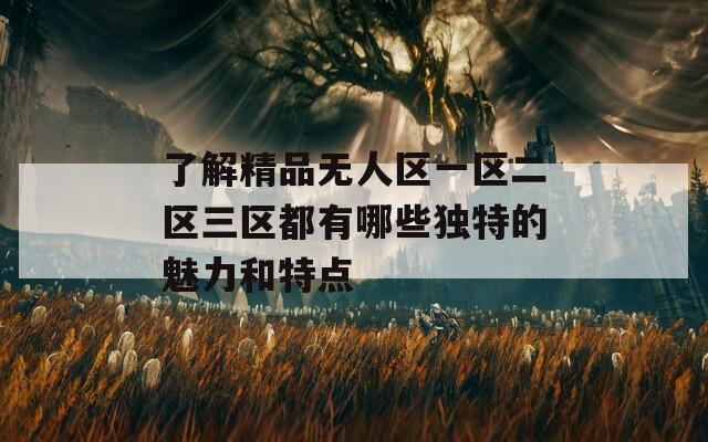 了解精品無(wú)人區(qū)一區(qū)二區(qū)三區(qū)都有哪些獨(dú)特的魅力和特點(diǎn)