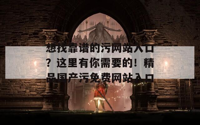 想找靠譜的污網(wǎng)站入口？這里有你需要的！精品國產(chǎn)污免費(fèi)網(wǎng)站入口