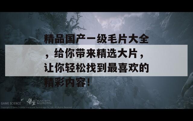精品國(guó)產(chǎn)一級(jí)毛片大全，給你帶來精選大片，讓你輕松找到最喜歡的精彩內(nèi)容！