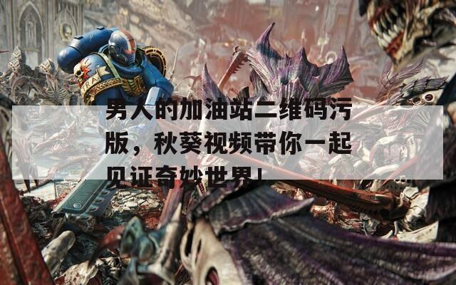 男人的加油站二維碼污版，秋葵視頻帶你一起見證奇妙世界！