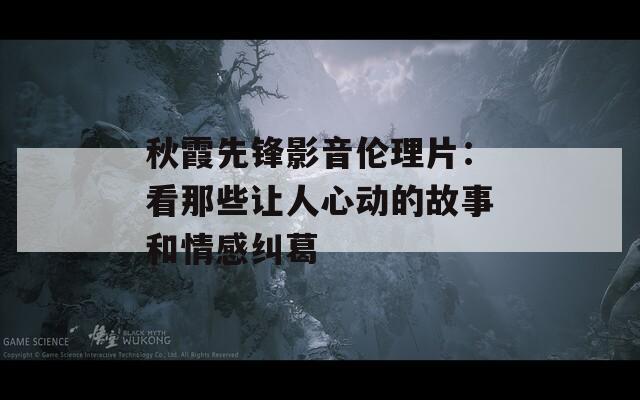 秋霞先鋒影音倫理片：看那些讓人心動的故事和情感糾葛