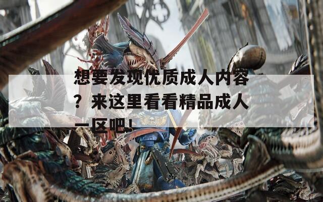 想要發(fā)現(xiàn)優(yōu)質(zhì)成人內(nèi)容？來這里看看精品成人一區(qū)吧！