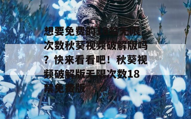 想要免費(fèi)的18禁無(wú)限次數(shù)秋葵視頻破解版嗎？快來(lái)看看吧！秋葵視頻破解版無(wú)限次數(shù)18禁免費(fèi)版