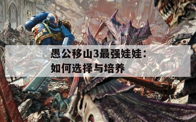 愚公移山3最強(qiáng)娃娃：如何選擇與培養(yǎng)