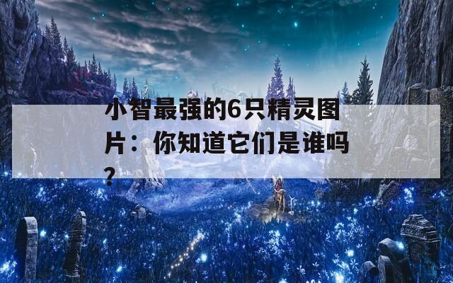 小智最強(qiáng)的6只精靈圖片：你知道它們是誰嗎？