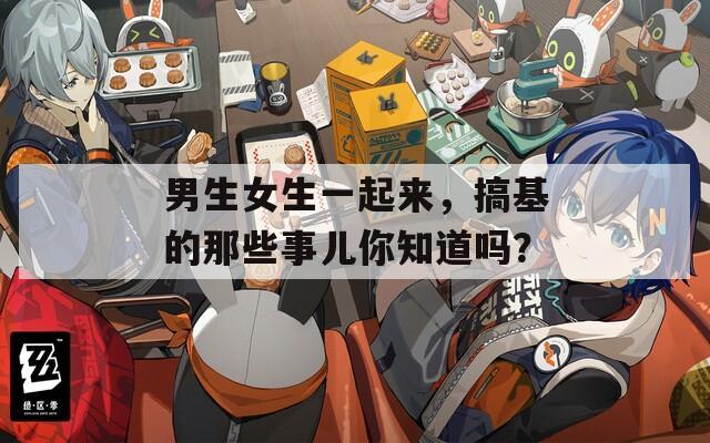 男生女生一起來，搞基的那些事兒你知道嗎？