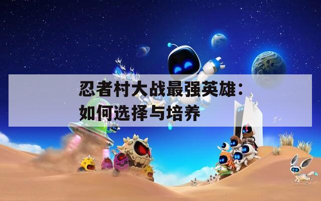 忍者村大戰(zhàn)最強英雄：如何選擇與培養(yǎng)