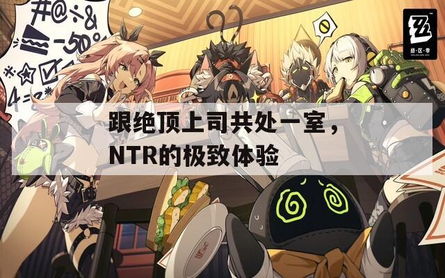 跟絕頂上司共處一室，NTR的極致體驗(yàn)