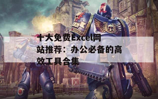 十大免費Excel網(wǎng)站推薦：辦公必備的高效工具合集