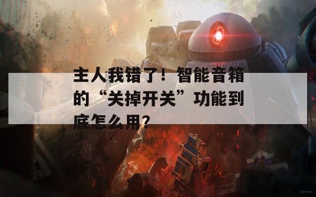 主人我錯了！智能音箱的“關(guān)掉開關(guān)”功能到底怎么用？