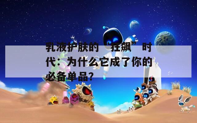 乳液護(hù)膚的“狂飆”時(shí)代：為什么它成了你的必備單品？