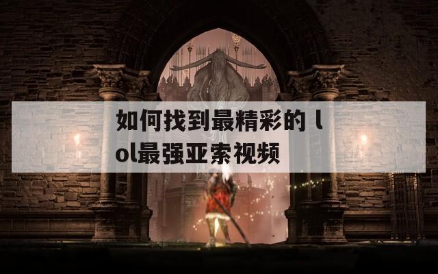 如何找到最精彩的 lol最強(qiáng)亞索視頻