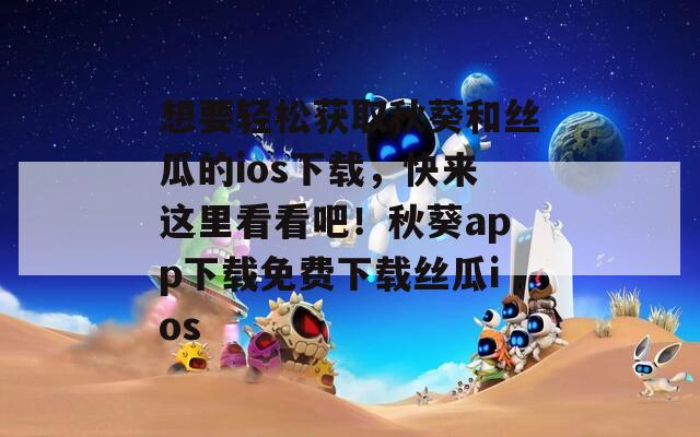 想要輕松獲取秋葵和絲瓜的ios下載，快來這里看看吧！秋葵app下載免費(fèi)下載絲瓜ios