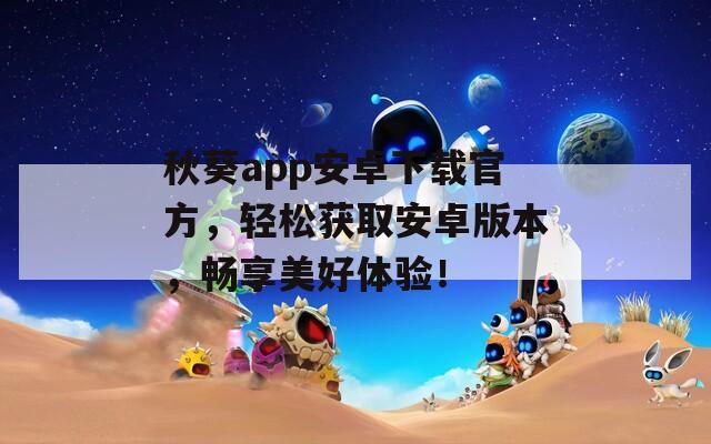 秋葵app安卓下載官方，輕松獲取安卓版本，暢享美好體驗！