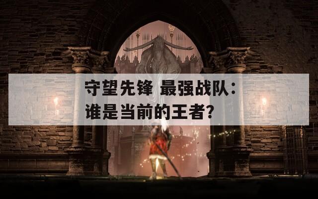 守望先鋒 最強(qiáng)戰(zhàn)隊(duì)：誰(shuí)是當(dāng)前的王者？
