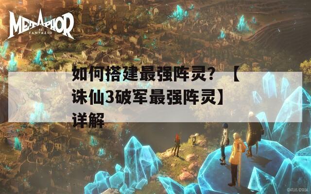 如何搭建最強陣靈？【誅仙3破軍最強陣靈】詳解