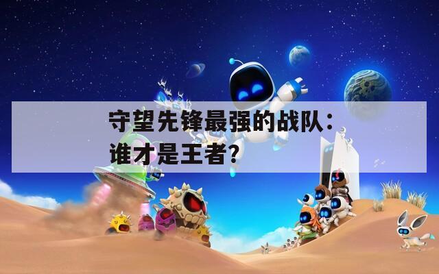 守望先鋒最強(qiáng)的戰(zhàn)隊(duì)：誰才是王者？