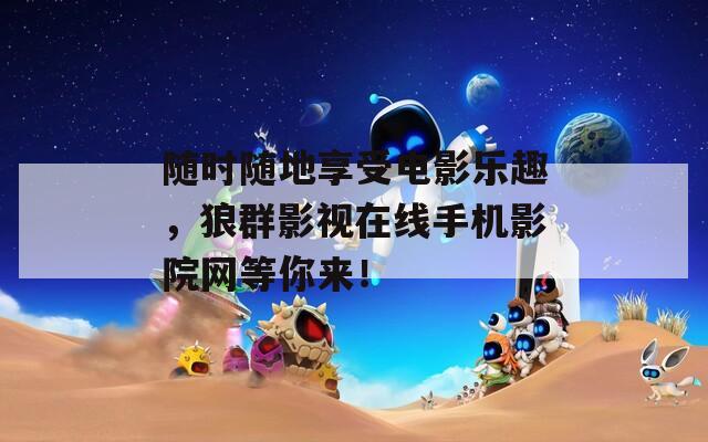 隨時(shí)隨地享受電影樂趣，狼群影視在線手機(jī)影院網(wǎng)等你來！