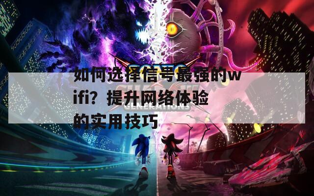 如何選擇信號最強(qiáng)的wifi？提升網(wǎng)絡(luò)體驗(yàn)的實(shí)用技巧