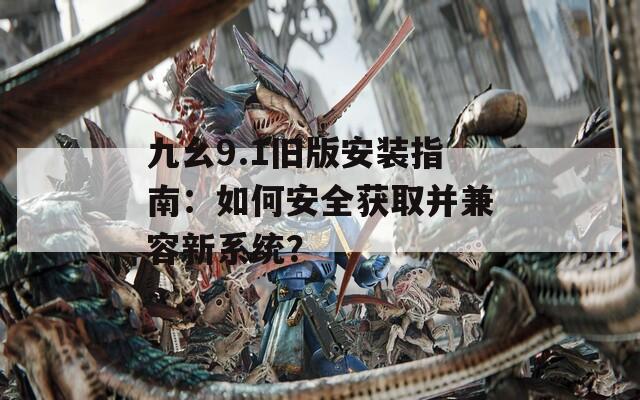 九幺9.1舊版安裝指南：如何安全獲取并兼容新系統(tǒng)？