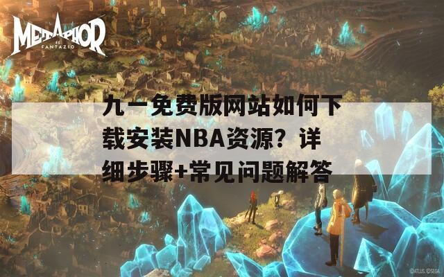 九一免費版網(wǎng)站如何下載安裝NBA資源？詳細(xì)步驟+常見問題解答