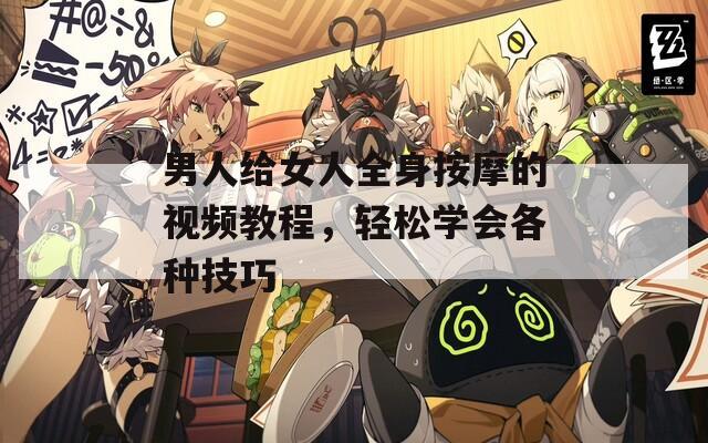 男人給女人全身按摩的視頻教程，輕松學(xué)會各種技巧